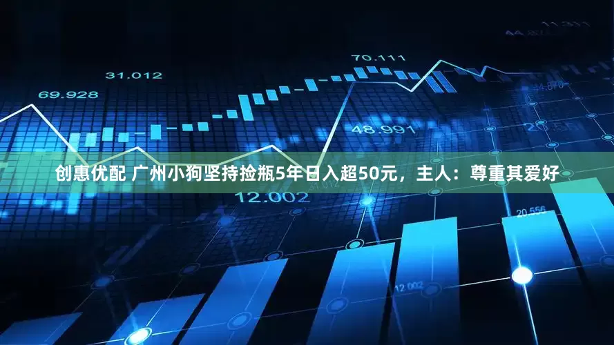 创惠优配 广州小狗坚持捡瓶5年日入超50元，主人：尊重其爱好