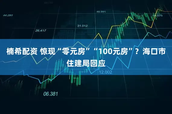 楠希配资 惊现“零元房”“100元房”？海口市住建局回应