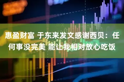 惠盈财富 于东来发文感谢西贝：任何事没完美 能让我相对放心吃饭