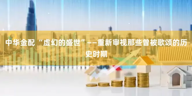 中华金配 “虚幻的盛世”——重新审视那些曾被歌颂的历史时期