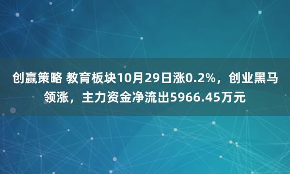 创赢策略 教育板块10月29日涨0.2%，创业黑马领涨，主力资金净流出5966.45万元