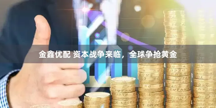 金鑫优配 资本战争来临，全球争抢黄金