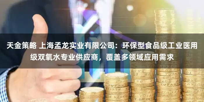 天金策略 上海孟龙实业有限公司：环保型食品级工业医用级双氧水专业供应商，覆盖多领域应用需求