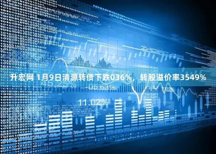 升宏网 1月9日清源转债下跌036%，转股溢价率3549%