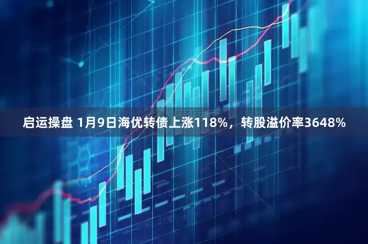 启运操盘 1月9日海优转债上涨118%，转股溢价率3648%