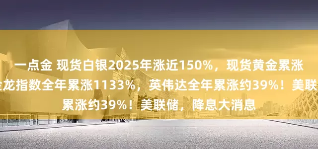 一点金 现货白银2025年涨近150%，现货黄金累涨超64%！中国金龙指数全年累涨1133%，英伟达全年累涨约39%！美联储，降息大消息