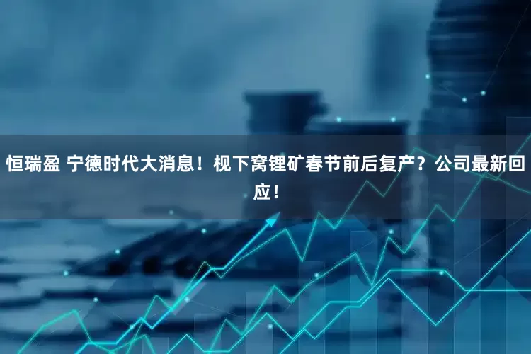 恒瑞盈 宁德时代大消息！枧下窝锂矿春节前后复产？公司最新回应！