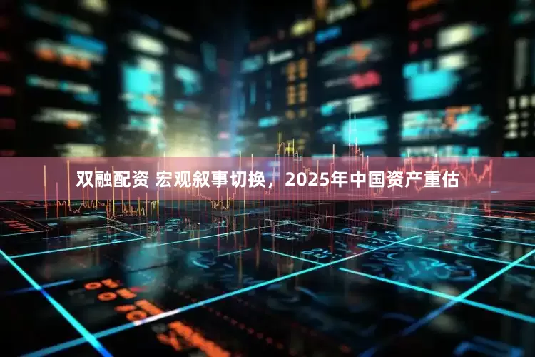 双融配资 宏观叙事切换，2025年中国资产重估