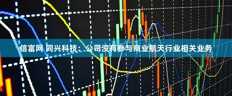 信富网 同兴科技：公司没有参与商业航天行业相关业务
