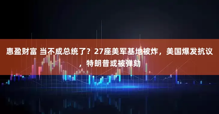 惠盈财富 当不成总统了？27座美军基地被炸，美国爆发抗议，特朗普或被弹劾