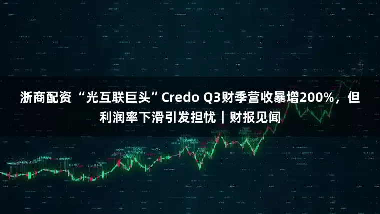 浙商配资 “光互联巨头”Credo Q3财季营收暴增200%，但利润率下滑引发担忧｜财报见闻
