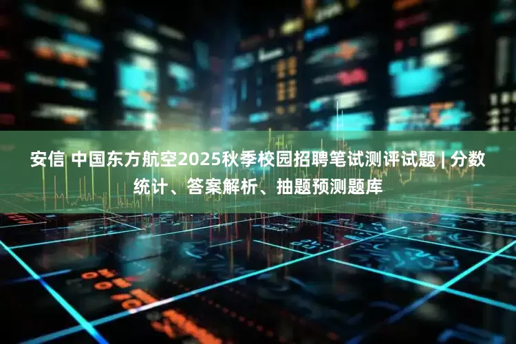 安信 中国东方航空2025秋季校园招聘笔试测评试题 | 分数统计、答案解析、抽题预测题库