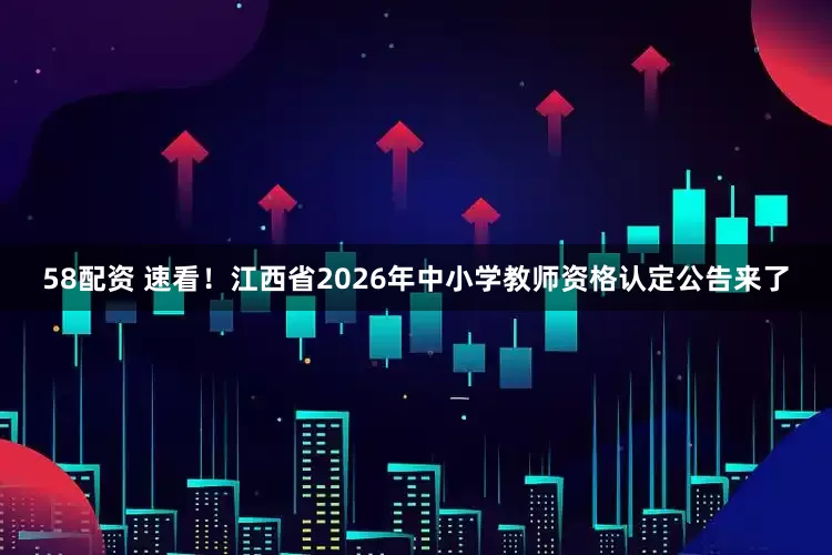 58配资 速看！江西省2026年中小学教师资格认定公告来了