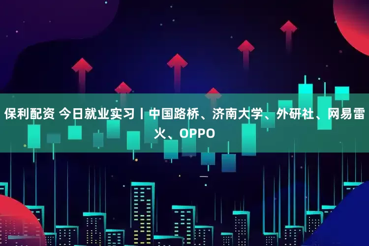 保利配资 今日就业实习丨中国路桥、济南大学、外研社、网易雷火、OPPO