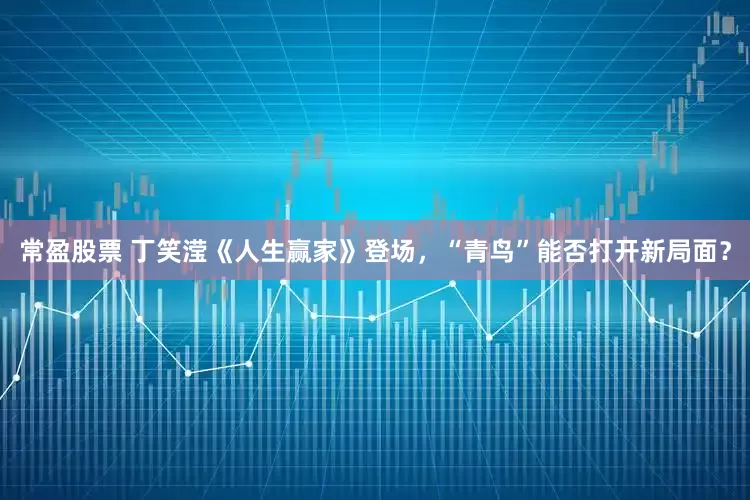 常盈股票 丁笑滢《人生赢家》登场，“青鸟”能否打开新局面？