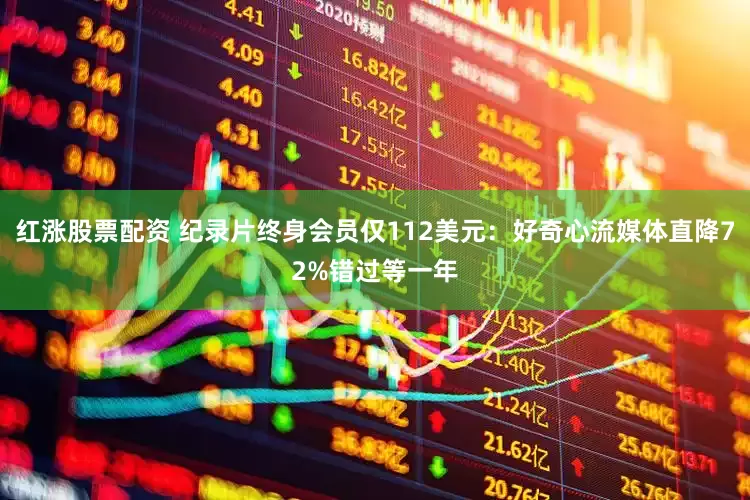红涨股票配资 纪录片终身会员仅112美元：好奇心流媒体直降72%错过等一年
