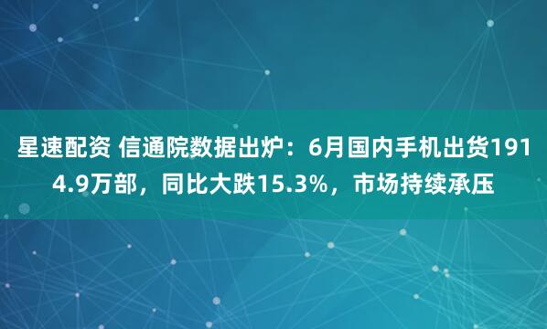 星速配资 信通院数据出炉：6月国内手机出货1914.9万部，同比大跌15.3%，市场持续承压