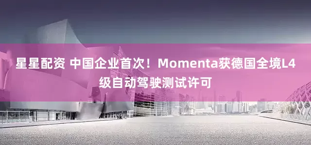 星星配资 中国企业首次！Momenta获德国全境L4级自动驾驶测试许可