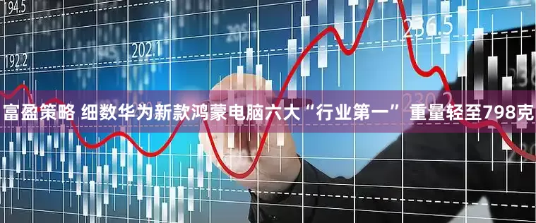 富盈策略 细数华为新款鸿蒙电脑六大“行业第一” 重量轻至798克